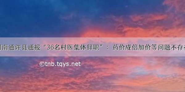 河南通许县通报“36名村医集体辞职”：药价成倍加价等问题不存在