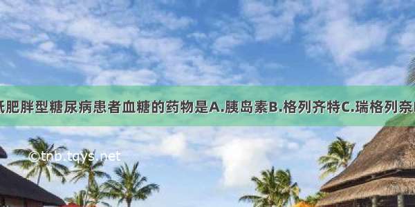 最适用于降低肥胖型糖尿病患者血糖的药物是A.胰岛素B.格列齐特C.瑞格列奈D.阿卡波糖E.