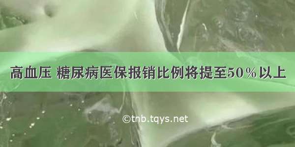 高血压 糖尿病医保报销比例将提至50％以上