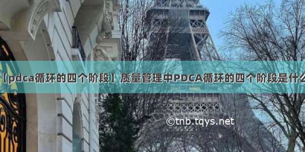 【pdca循环的四个阶段】质量管理中PDCA循环的四个阶段是什么?