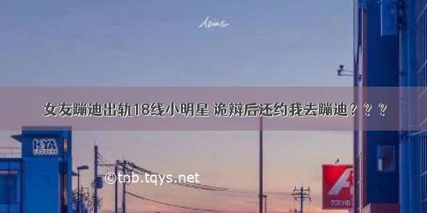 女友蹦迪出轨18线小明星 诡辩后还约我去蹦迪？？？