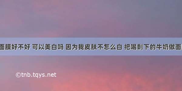 用牛奶做面膜好不好 可以美白吗 因为我皮肤不怎么白 把喝剩下的牛奶做面膜可以吗。