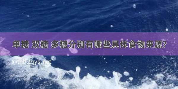 单糖 双糖 多糖分别有哪些具体食物来源?