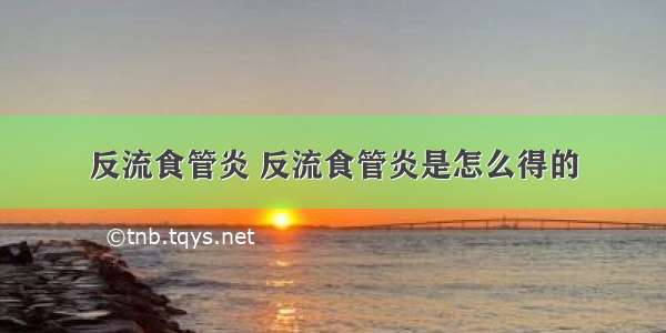 反流食管炎 反流食管炎是怎么得的