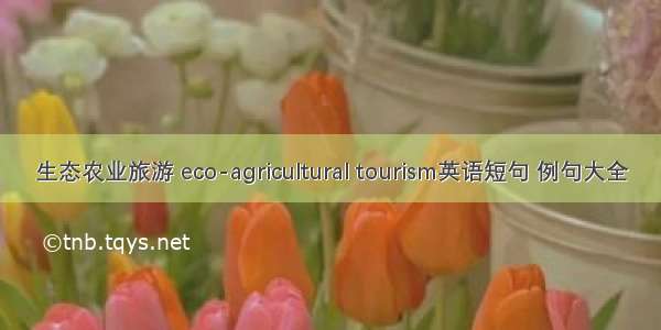 生态农业旅游 eco-agricultural tourism英语短句 例句大全