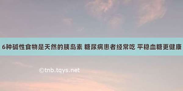 6种碱性食物是天然的胰岛素 糖尿病患者经常吃 平稳血糖更健康