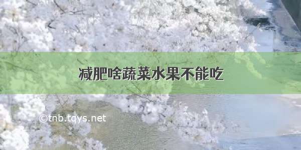 减肥啥蔬菜水果不能吃