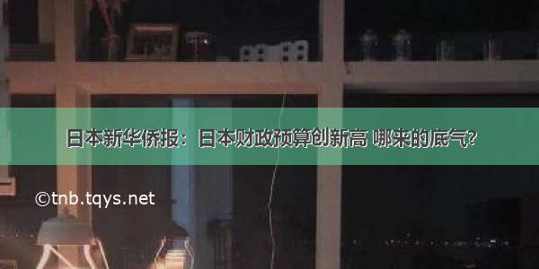 日本新华侨报：日本财政预算创新高 哪来的底气？