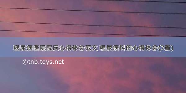 糖尿病医院院庆心得体会范文 糖尿病科的心得体会(7篇)