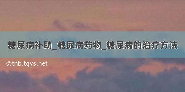 糖尿病补助_糖尿病药物_糖尿病的治疗方法