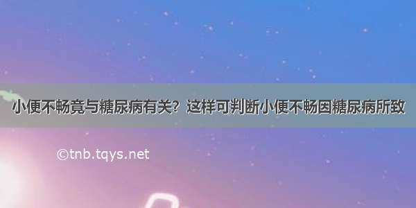 小便不畅竟与糖尿病有关？这样可判断小便不畅因糖尿病所致