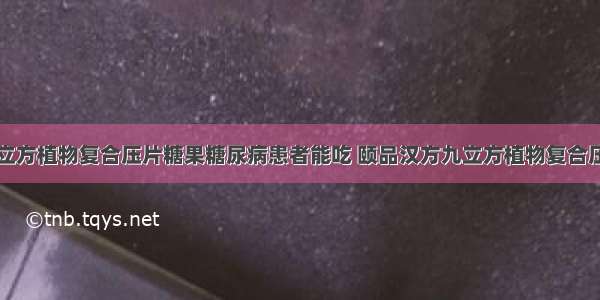 颐品汉方九立方植物复合压片糖果糖尿病患者能吃 颐品汉方九立方植物复合压片糖果价格