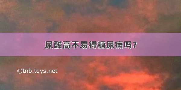 尿酸高不易得糖尿病吗？