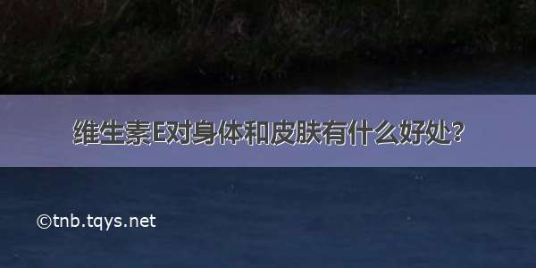 维生素E对身体和皮肤有什么好处？