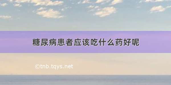 糖尿病患者应该吃什么药好呢