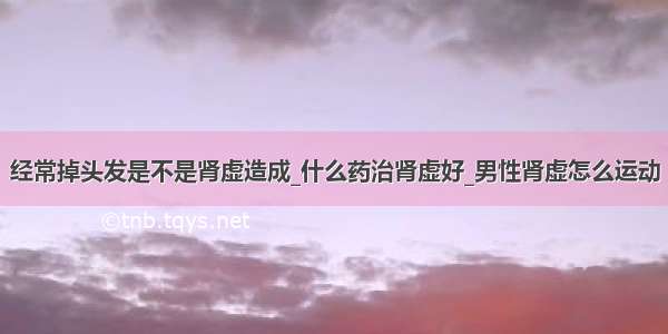 经常掉头发是不是肾虚造成_什么药治肾虚好_男性肾虚怎么运动