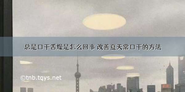 总是口干舌燥是怎么回事	改善夏天常口干的方法