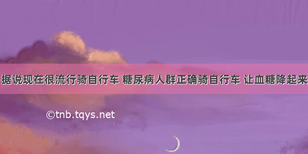 据说现在很流行骑自行车 糖尿病人群正确骑自行车 让血糖降起来