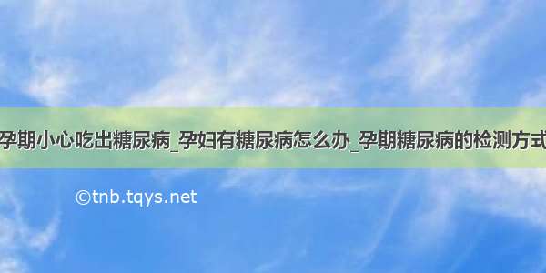 孕期小心吃出糖尿病_孕妇有糖尿病怎么办_孕期糖尿病的检测方式