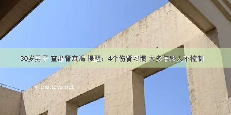 30岁男子 查出肾衰竭 提醒：4个伤肾习惯 太多年轻人不控制