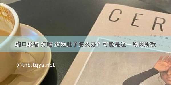 胸口胀痛 打嗝 还拉肚子怎么办？可能是这一原因所致