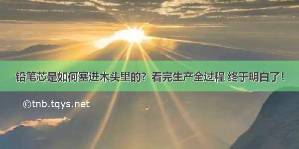 铅笔芯是如何塞进木头里的？看完生产全过程 终于明白了！