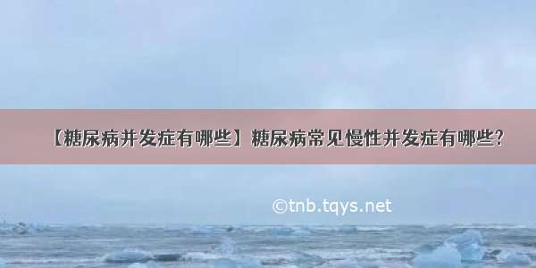 【糖尿病并发症有哪些】糖尿病常见慢性并发症有哪些?