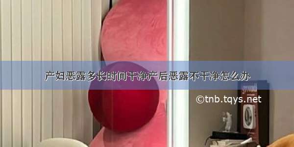 产妇恶露多长时间干净产后恶露不干净怎么办