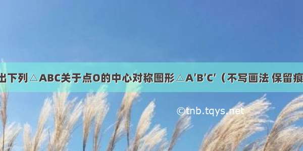 画出下列△ABC关于点O的中心对称图形△A′B′C′（不写画法 保留痕迹）