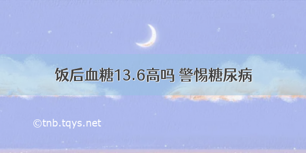 饭后血糖13.6高吗 警惕糖尿病