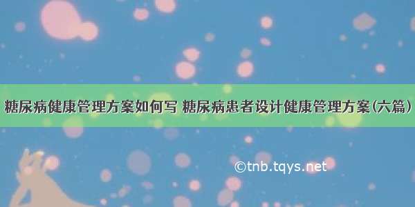 糖尿病健康管理方案如何写 糖尿病患者设计健康管理方案(六篇)