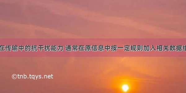 为提高信息在传输中的抗干扰能力 通常在原信息中按一定规则加入相关数据组成传输信息