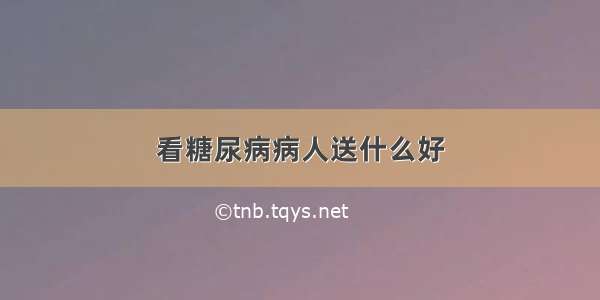 看糖尿病病人送什么好