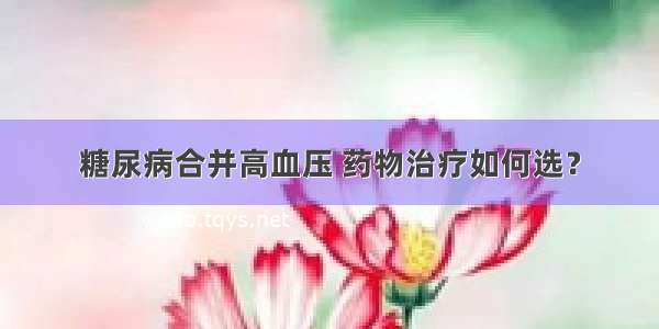 糖尿病合并高血压 药物治疗如何选？