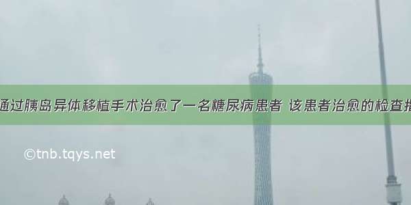 国内某医院通过胰岛异体移植手术治愈了一名糖尿病患者 该患者治愈的检查指标和出院后