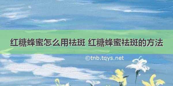 红糖蜂蜜怎么用祛斑 红糖蜂蜜祛斑的方法