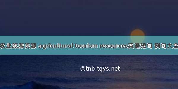 农业旅游资源 agricultural tourism resources英语短句 例句大全