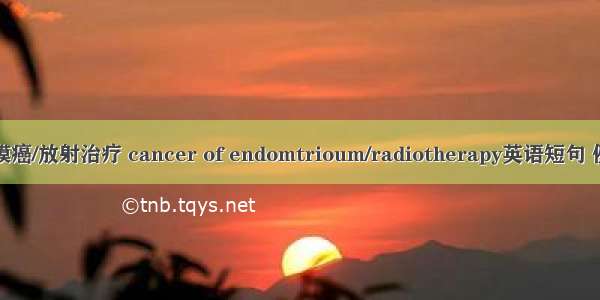 子宫内膜癌/放射治疗 cancer of endomtrioum/radiotherapy英语短句 例句大全