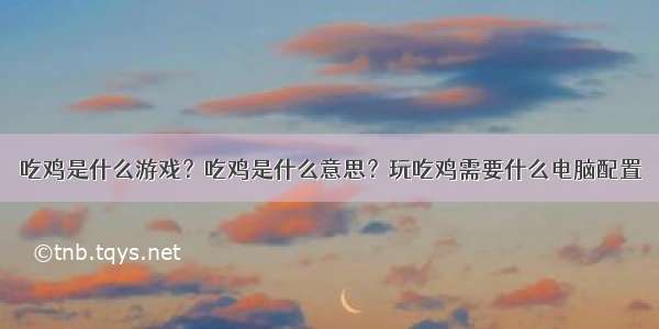 吃鸡是什么游戏？吃鸡是什么意思？玩吃鸡需要什么电脑配置