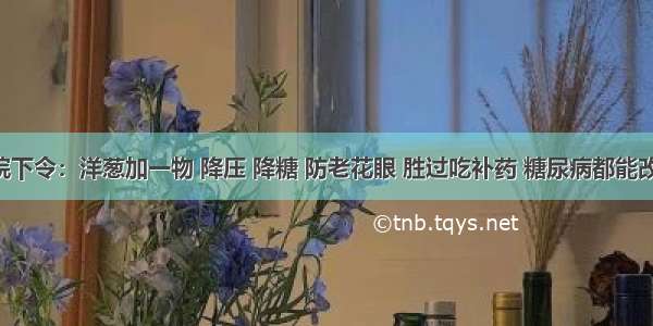 医院下令：洋葱加一物 降压 降糖 防老花眼 胜过吃补药 糖尿病都能改善！