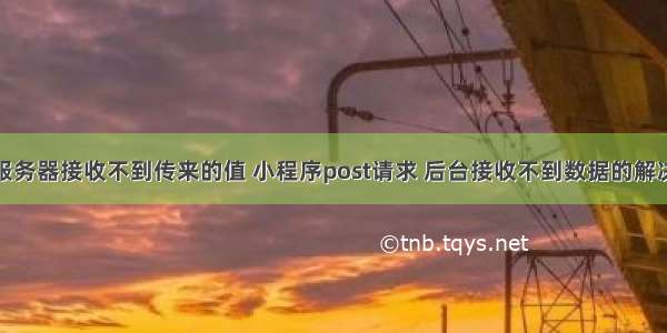 小程序服务器接收不到传来的值 小程序post请求 后台接收不到数据的解决方法...