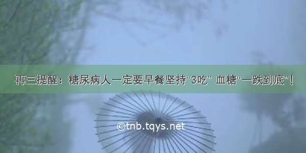 再三提醒：糖尿病人一定要早餐坚持“3吃” 血糖“一跌到底”！