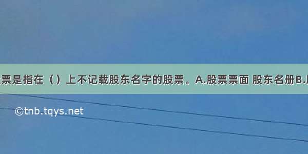 无记名股票是指在（　　）上不记载股东名字的股票。A.股票票面 股东名册B.股东名册 