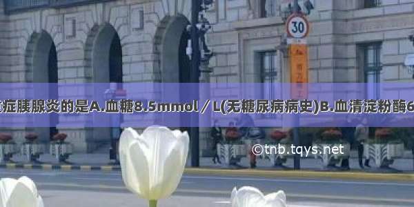 下列指标提示重症胰腺炎的是A.血糖8.5mmol／L(无糖尿病病史)B.血清淀粉酶6000U/L(Somo