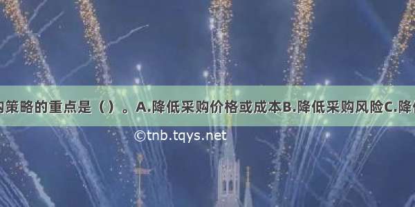 瓶颈产品采购策略的重点是（）。A.降低采购价格或成本B.降低采购风险C.降低采购管理成