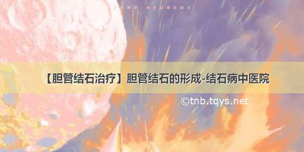 【胆管结石治疗】胆管结石的形成-结石病中医院