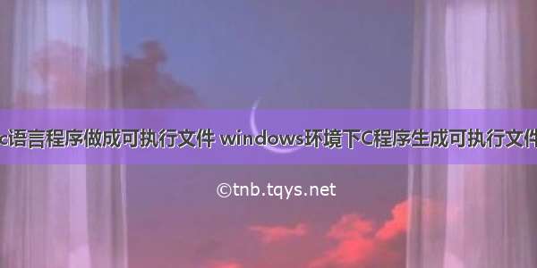 c语言程序做成可执行文件 windows环境下C程序生成可执行文件