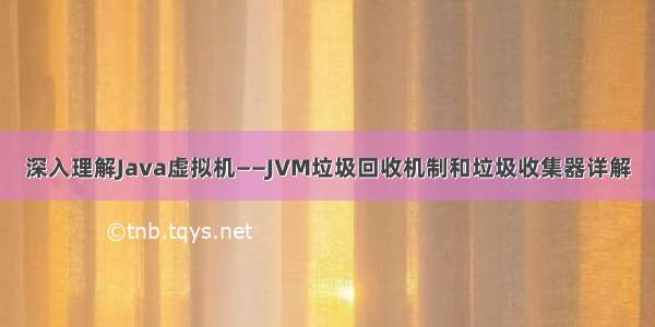 深入理解Java虚拟机——JVM垃圾回收机制和垃圾收集器详解