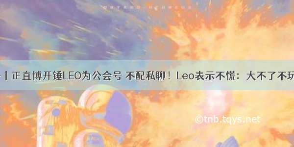 八卦丨正直博开锤LEO为公会号 不配私聊！Leo表示不慌：大不了不玩了！