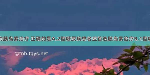 关于糖尿病的胰岛素治疗 正确的是A.2型糖尿病患者应首选胰岛素治疗B.1型糖尿病患者可